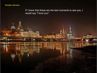 Dresden, Germany If I knew that these are the last moments to see you, I would say "I love you". 
