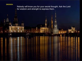 DRESDEN Nobody will know you for your secret thought. Ask the Lord for wisdom and strength to express them. 