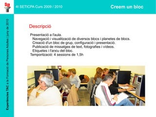 Experiències TAC  a la Formació de Persones Adultes | juny de 2010 Descripció Presentació a l'aula. Navegació i visualització de diversos blocs i planetes de blocs. 