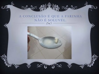 A C O N C L U S Ã O É Q U E A FA R I N H A
          NÃO É SOLUVÉL.
 