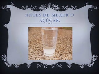 ANTES DE MEXER O
AÇÚCAR.