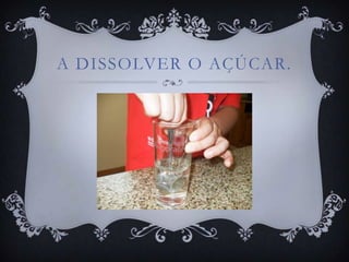A DISSOLVER O AÇÚCAR.