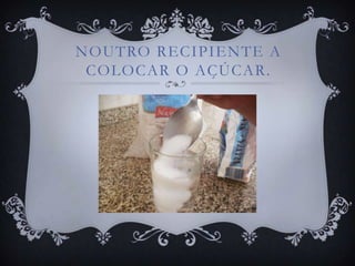 NOUTRO RECIPIENTE A
 COLOCAR O AÇÚCAR.
 