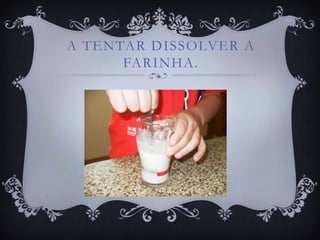 A TENTAR DISSOLVER A
      FARINHA.
 