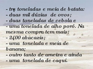 - três toneladas e meia de batata: - duas mil dúzias  de ovos; - duas toneladas de cebola e - uma tonelada de alho poró. Na mesma compra tem mais:  - 2400 abacaxis;  - uma  tonelada e meia de banana;  - outro tanto de ameixa e ainda - uma  tonelada de caqui.  