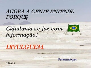 AGORA A GENTE ENTENDE PORQUÊ. Cidadania se faz com informação!  DIVULGUEM.    Formatado por:  031819 