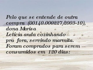 Pelo que se entende de outra compra  (00140.000227/2003-10), dona Marisa Letícia anda cozinhando pra  fora, servindo marmita. Foram comprados para serem consumidos em  120 dias:  