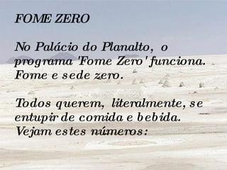 FOME ZERO No Palácio do Planalto,  o programa 'Fome Zero' funciona. Fome e sede zero.  Todos querem,  literalmente, se entupir de comida e bebida. Vejam estes números:  
