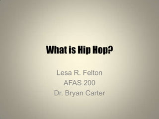 What is Hip Hop?
Lesa R. Felton
AFAS 200
Dr. Bryan Carter
 