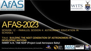 AFAS-2023
SESSION 12 – PARALLEL SESSION 4: ASTRONOMY EDUCATION IN
SCHOOLS
TALK: BUILDING THE NEXT GENERATION OF ASTRONOMERS IN
DEVELOPING NATIONS
HARRY A.N. TABI NDIP (Project Lead Aerospace Baby)
Third Annual Conference of the African Astronomical Society_2023 South Africa
 