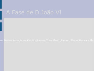 A Fase de D.João VI Alunos:Ana Beatriz Alves,Anna Karoliny,Larissa,Thaís Bento,Ramon, Elison,Jéssica e Mayara,2M2. 
