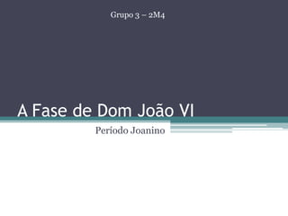 A Fase de Dom João VI                                  Período Joanino Grupo 3 – 2M4 