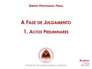 Centro de Formação Jurídica e Judiciária
DIREITO PROCESSUAL PENAL
Rui Cardoso
7.º Curso
Abril_2023
A FASE DE JULGAMENTO
1. ACTOS PRELIMINARES
 