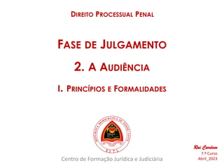 Centro de Formação Jurídica e Judiciária
DIREITO PROCESSUAL PENAL
Rui Cardoso
7.º Curso
Abril_2023
FASE DE JULGAMENTO
2. A AUDIÊNCIA
I. PRINCÍPIOS E FORMALIDADES
 