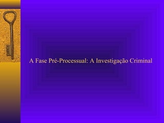 A Fase Pré-Processual: A Investigação Criminal
 
