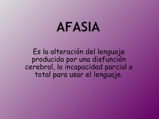 AFASIA
  Es la alteración del lenguaje
  producida por una disfunción
cerebral, la incapacidad parcial o
   total para usar el lenguaje.
 
