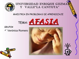 UNIVERSIDAD ENRIQUE GUZMAN
Y VALLE“LA CANTUTA”
MAESTRIA EN PROBLEMAS DE APRENDIZAJE
TEMA: AFASIAAFASIA
GRUPO#
 Verónica Romero
 