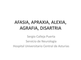 AFASIA, APRAXIA, ALEXIA,
   AGRAFIA, DISARTRIA
          Sergio Calleja Puerta
         Servicio de Neurología
Hospital Universitario Central de Asturias
 