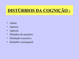 DISTÚRBIOS DA COGNIÇÃO :   Afasia  Apraxia  Agnosia  Distúrbio da memória  Disfunção executiva Distúrbio visoespacial  