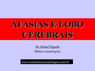 AFASIAS E LOBO CEREBRAIS Dr. Rafael Higashi Médico neurologista www.estimulacaoneurologica.com.br   www.estiEwwwmulacaoneurologica.com.br   www.estimulacaoneurologica.com.br 