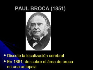 PAUL BROCA (1851) Discute la localización cerebral En 1861, descubre el área de broca en una autopsia  