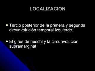 LOCALIZACION Tercio posterior de la primera y segunda circunvolución temporal izquierdo. El girus de heschl y la circunvolución supramarginal 