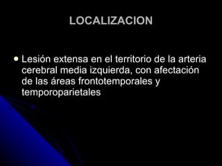 LOCALIZACION Lesión extensa en el territorio de la arteria cerebral media izquierda, con afectación de las áreas frontotemporales y temporoparietales 