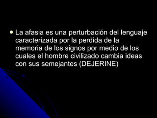 La afasia es una perturbación del lenguaje caracterizada por la perdida de la memoria de los signos por medio de los cuales el hombre civilizado cambia ideas con sus semejantes (DEJERINE) 