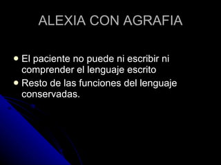 ALEXIA CON AGRAFIA El paciente no puede ni escribir ni comprender el lenguaje escrito Resto de las funciones del lenguaje conservadas. 