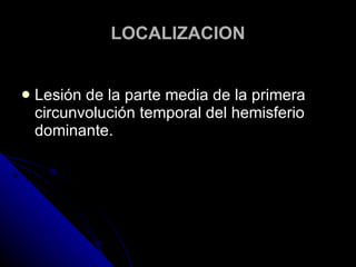 LOCALIZACION Lesión de la parte media de la primera circunvolución temporal del hemisferio dominante. 