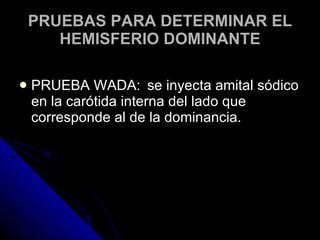 PRUEBAS PARA DETERMINAR EL HEMISFERIO DOMINANTE PRUEBA WADA:  se inyecta amital sódico en la carótida interna del lado que corresponde al de la dominancia. 