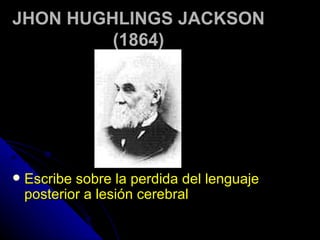 JHON HUGHLINGS JACKSON (1864) Escribe sobre la perdida del lenguaje posterior a lesión cerebral 