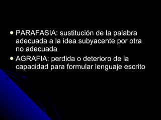 PARAFASIA: sustitución de la palabra adecuada a la idea subyacente por otra no adecuada AGRAFIA: perdida o deterioro de la capacidad para formular lenguaje escrito 