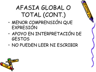 AFASIA GLOBAL O
TOTAL (CONT.)
• MENOR COMPRENSIÓN QUE
EXPRESIÓN
• APOYO EN INTERPRETACIÓN DE
GESTOS
• NO PUEDEN LEER NI ESCRIBIR
 