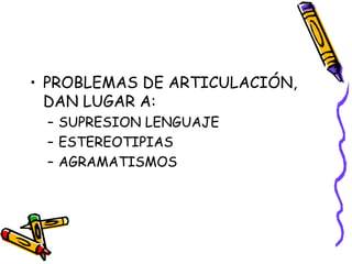 • PROBLEMAS DE ARTICULACIÓN,
DAN LUGAR A:
– SUPRESION LENGUAJE
– ESTEREOTIPIAS
– AGRAMATISMOS
 