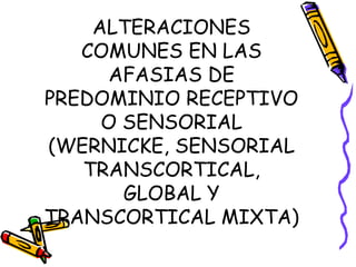 ALTERACIONES
COMUNES EN LAS
AFASIAS DE
PREDOMINIO RECEPTIVO
O SENSORIAL
(WERNICKE, SENSORIAL
TRANSCORTICAL,
GLOBAL Y
TRANSCORTICAL MIXTA)
 