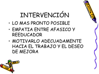 INTERVENCIÓN
• LO MAS PRONTO POSIBLE
• EMPATIA ENTRE AFASICO Y
REEDUCADOR
• MOTIVARLO ADECUADAMENTE
HACIA EL TRABAJO Y EL DESEO
DE MEJORA
 