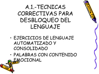 A.1.-TECNICAS
CORRECTIVAS PARA
DESBLOQUEO DEL
LENGUAJE
• EJERCICIOS DE LENGUAJE
AUTOMATIZADO Y
CONSOLIDADO
• PALABRAS CON CONTENIDO
EMOCIONAL
 