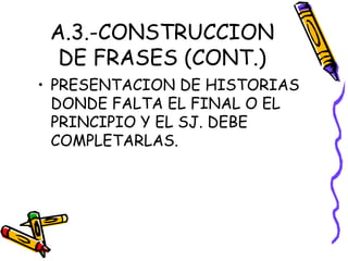 A.3.-CONSTRUCCION
DE FRASES (CONT.)
• PRESENTACION DE HISTORIAS
DONDE FALTA EL FINAL O EL
PRINCIPIO Y EL SJ. DEBE
COMPLETARLAS.
 