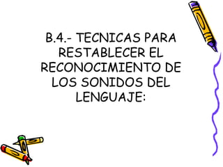 B.4.- TECNICAS PARA
RESTABLECER EL
RECONOCIMIENTO DE
LOS SONIDOS DEL
LENGUAJE:
 
