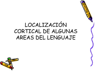 LOCALIZACIÓN
CORTICAL DE ALGUNAS
AREAS DEL LENGUAJE
 