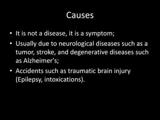 Causes
• It is not a disease, it is a symptom;
• Usually due to neurological diseases such as a
tumor, stroke, and degenerative diseases such
as Alzheimer's;
• Accidents such as traumatic brain injury
(Epilepsy, intoxications).
 