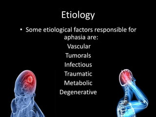 Etiology
• Some etiological factors responsible for
aphasia are:
Vascular
Tumorals
Infectious
Traumatic
Metabolic
Degenerative
 