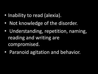 • Inability to read (alexia).
• Not knowledge of the disorder.
• Understanding, repetition, naming,
reading and writing are
compromised.
• Paranoid agitation and behavior.
 