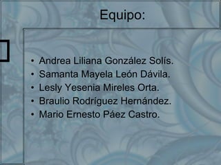 Equipo: Andrea Liliana González Solís. Samanta Mayela León Dávila. Lesly Yesenia Mireles Orta. Braulio Rodríguez Hernández. Mario Ernesto Páez Castro. 
