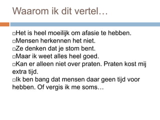 Bij een letsel in deze taalgebieden spreken we van afasie.Mensen hebben zelden alleen afasie:Daarnaast hebben mensen:Een halfzijdige verlamming. (dat heb ik)