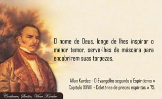 O nome de Deus, longe de lhes inspirar o
menor temor, serve-lhes de máscara para
encobrirem suas torpezas.
Allan Kardec - O Evangelho segundo o Espiritismo »
Capítulo XXVIII - Coletânea de preces espíritas » 75.
 
