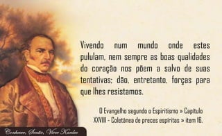 Vivendo num mundo onde estes
pululam, nem sempre as boas qualidades
do coração nos põem a salvo de suas
tentativas; dão, entretanto, forças para
que lhes resistamos.
O Evangelho segundo o Espiritismo » Capítulo
XXVIII - Coletânea de preces espíritas » item 16.
 
