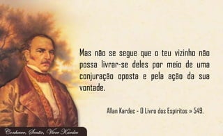 Mas não se segue que o teu vizinho não
possa livrar-se deles por meio de uma
conjuração oposta e pela ação da sua
vontade.
Allan Kardec - O Livro dos Espíritos » 549.
 