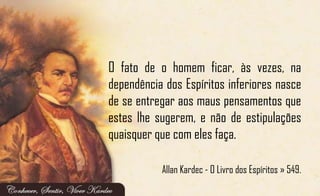 O fato de o homem ficar, às vezes, na
dependência dos Espíritos inferiores nasce
de se entregar aos maus pensamentos que
estes lhe sugerem, e não de estipulações
quaisquer que com eles faça.
Allan Kardec - O Livro dos Espíritos » 549.
 